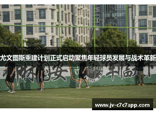 尤文图斯重建计划正式启动聚焦年轻球员发展与战术革新