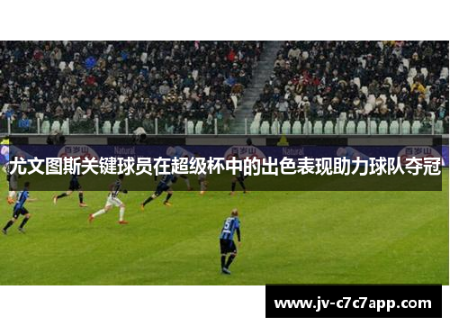 尤文图斯关键球员在超级杯中的出色表现助力球队夺冠