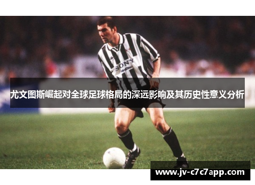 尤文图斯崛起对全球足球格局的深远影响及其历史性意义分析