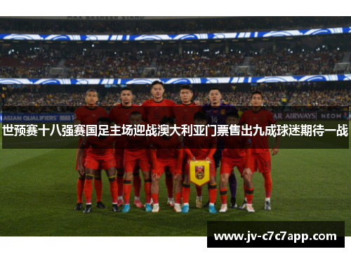 世预赛十八强赛国足主场迎战澳大利亚门票售出九成球迷期待一战